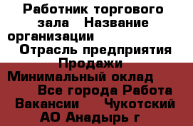 Работник торгового зала › Название организации ­ Fusion Service › Отрасль предприятия ­ Продажи › Минимальный оклад ­ 27 600 - Все города Работа » Вакансии   . Чукотский АО,Анадырь г.